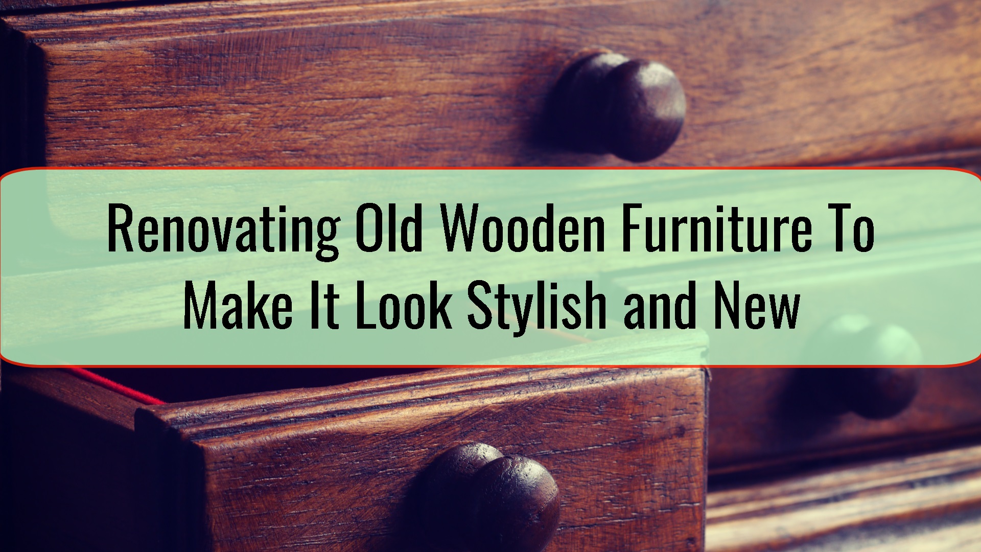 Tips For Renovating Old Wooden Furniture To Make It Look Stylish and